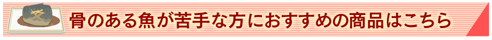 骨のある魚が苦手な方におすすめな商品はこちら